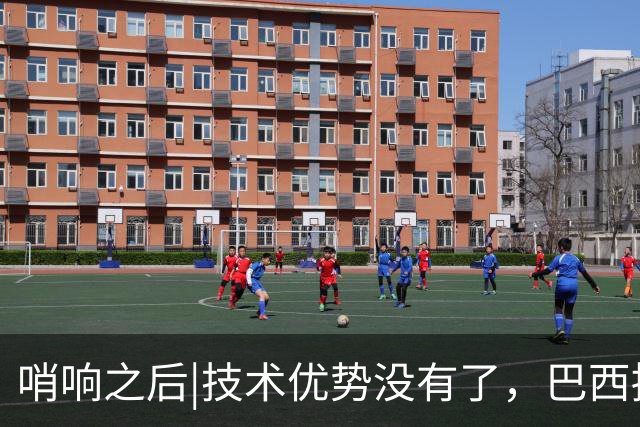 哨响之后|技术优势没有了，巴西接下来该怎么办？