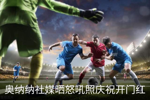 奥纳纳社媒晒怒吼照庆祝开门红