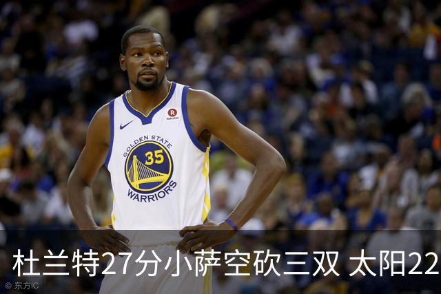 杜兰特27分小萨空砍三双 太阳22分逆转胜国王