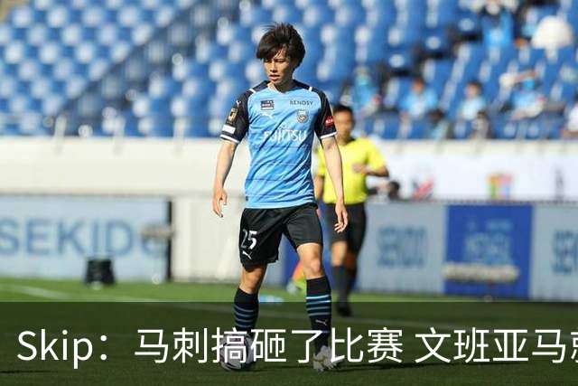 Skip：马刺搞砸了比赛 文班亚马就像詹姆斯一样没有关键基因